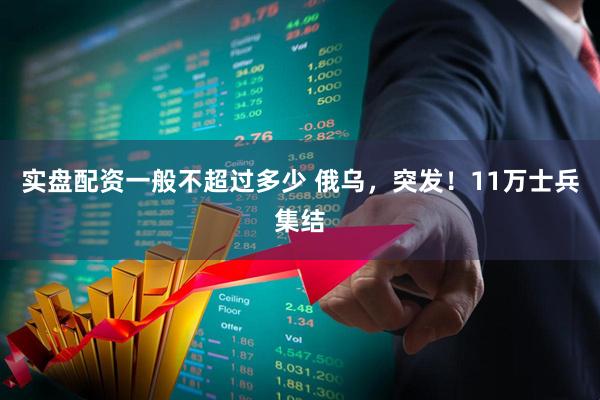实盘配资一般不超过多少 俄乌，突发！11万士兵集结
