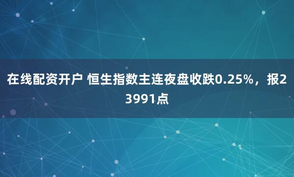 在线配资开户 恒生指数主连夜盘收跌0.25%，报23991点