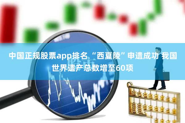 中国正规股票app排名 “西夏陵”申遗成功 我国世界遗产总数增至60项