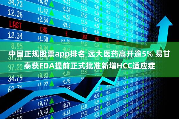 中国正规股票app排名 远大医药高开逾5% 易甘泰获FDA提前正式批准新增HCC适应症