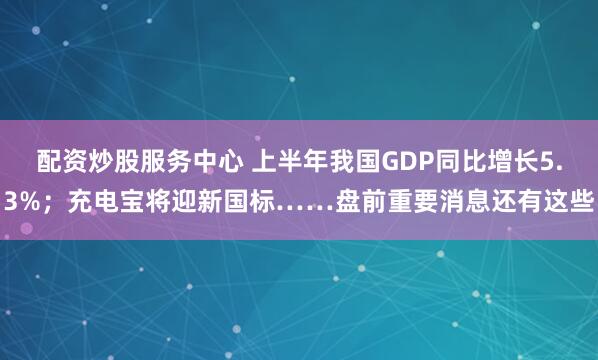 配资炒股服务中心 上半年我国GDP同比增长5.3%；充电宝将迎新国标……盘前重要消息还有这些