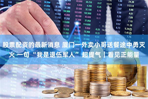 股票配资的最新消息 厦门一外卖小哥送餐途中勇灭火 一句 “我是退伍军人” 超提气｜看见正能量