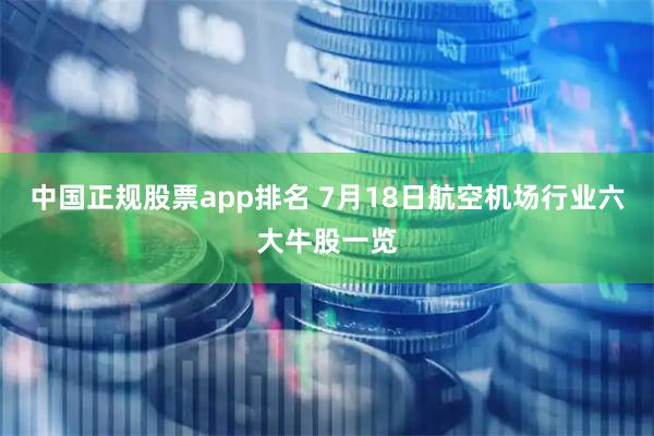 中国正规股票app排名 7月18日航空机场行业六大牛股一览