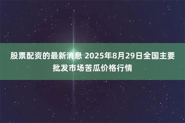 股票配资的最新消息 2025年8月29日全国主要批发市场苦瓜价格行情