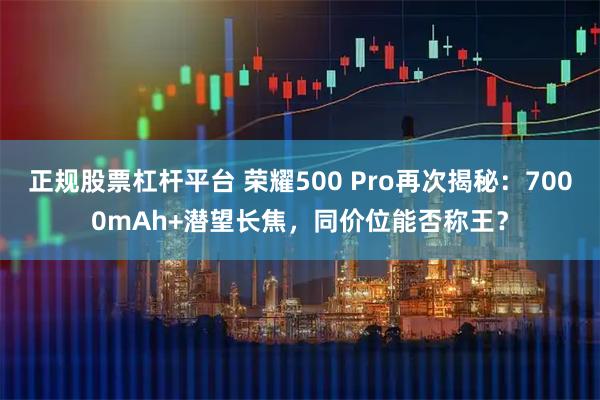 正规股票杠杆平台 荣耀500 Pro再次揭秘：7000mAh+潜望长焦，同价位能否称王？