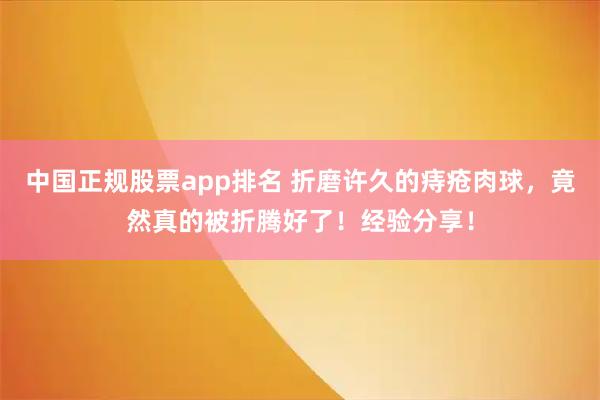 中国正规股票app排名 折磨许久的痔疮肉球，竟然真的被折腾好了！经验分享！
