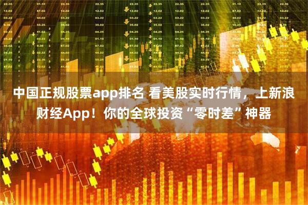 中国正规股票app排名 看美股实时行情，上新浪财经App！你的全球投资“零时差”神器