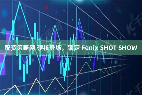 配资策略网 硬核登场，锁定 Fenix SHOT SHOW