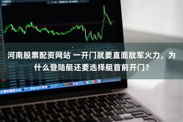 河南股票配资网站 一开门就要直面敌军火力，为什么登陆艇还要选择艇首前开门？