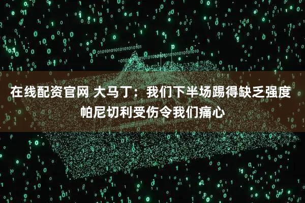 在线配资官网 大马丁：我们下半场踢得缺乏强度 帕尼切利受伤令我们痛心