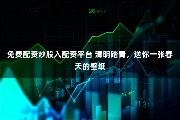 免费配资炒股入配资平台 清明踏青，送你一张春天的壁纸